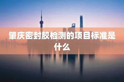 肇庆密封胶检测的项目标准是什么